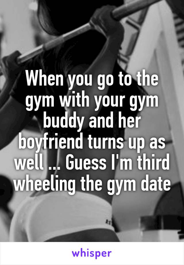 When you go to the gym with your gym buddy and her boyfriend turns up as well ... Guess I'm third wheeling the gym date