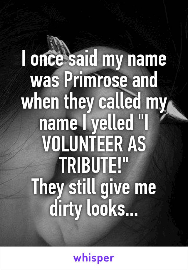 I once said my name was Primrose and when they called my name I yelled "I VOLUNTEER AS TRIBUTE!"
They still give me dirty looks...