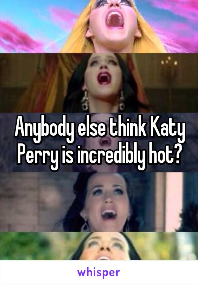 Anybody else think Katy Perry is incredibly hot?