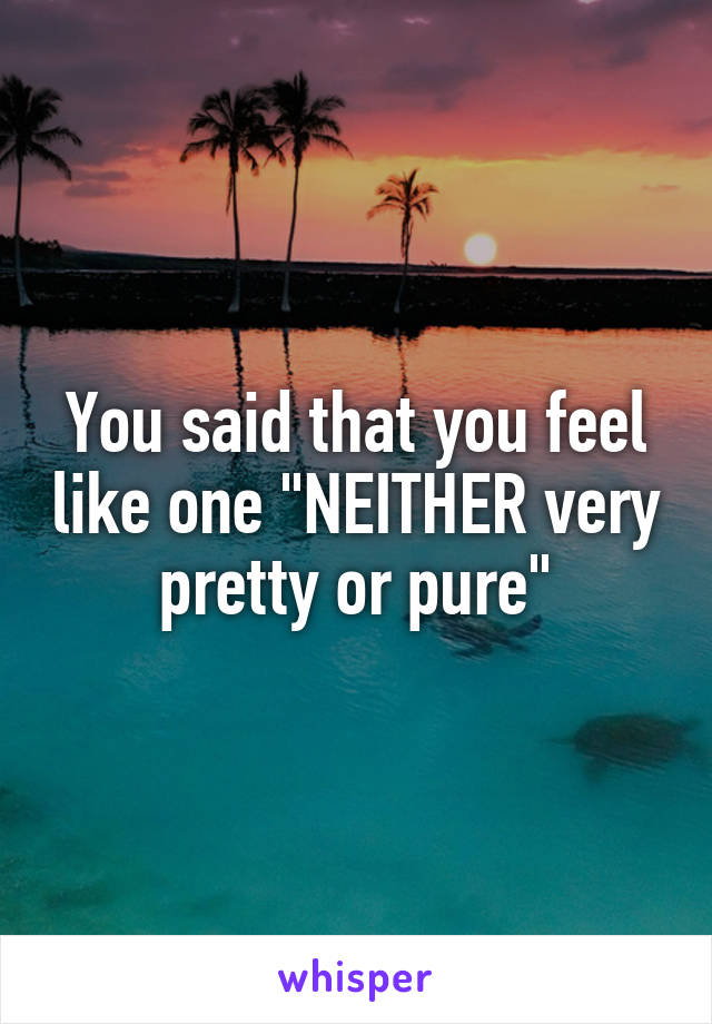 You said that you feel like one "NEITHER very pretty or pure"