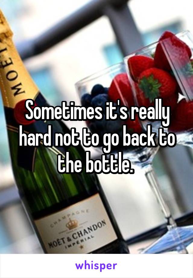 Sometimes it's really hard not to go back to the bottle. 