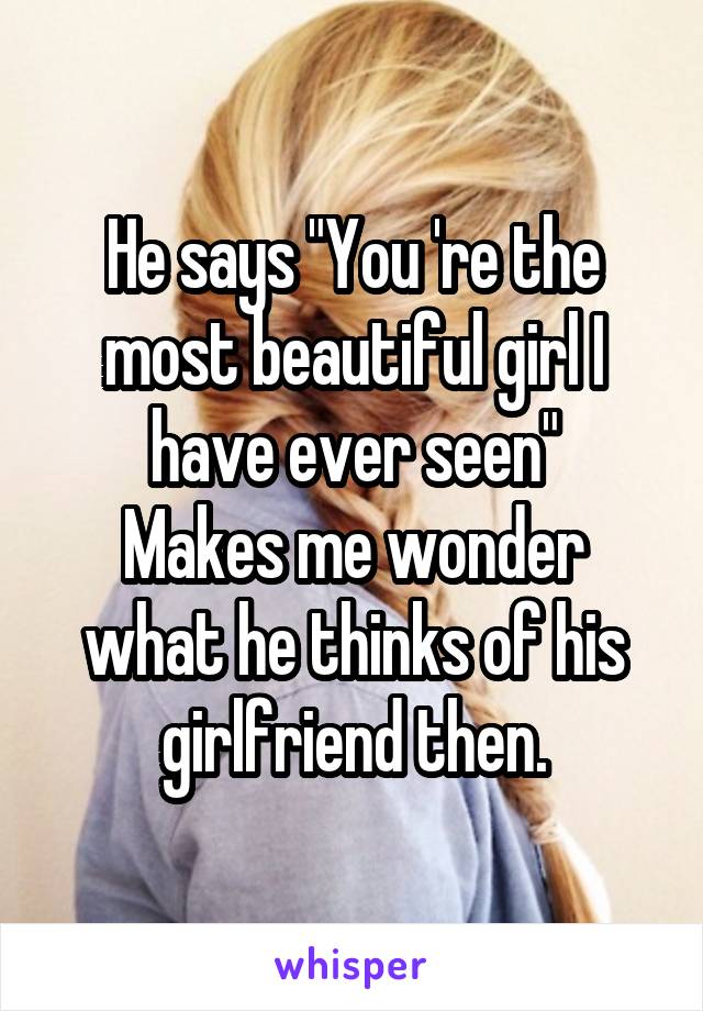 He says "You 're the most beautiful girl I have ever seen"
Makes me wonder what he thinks of his girlfriend then.