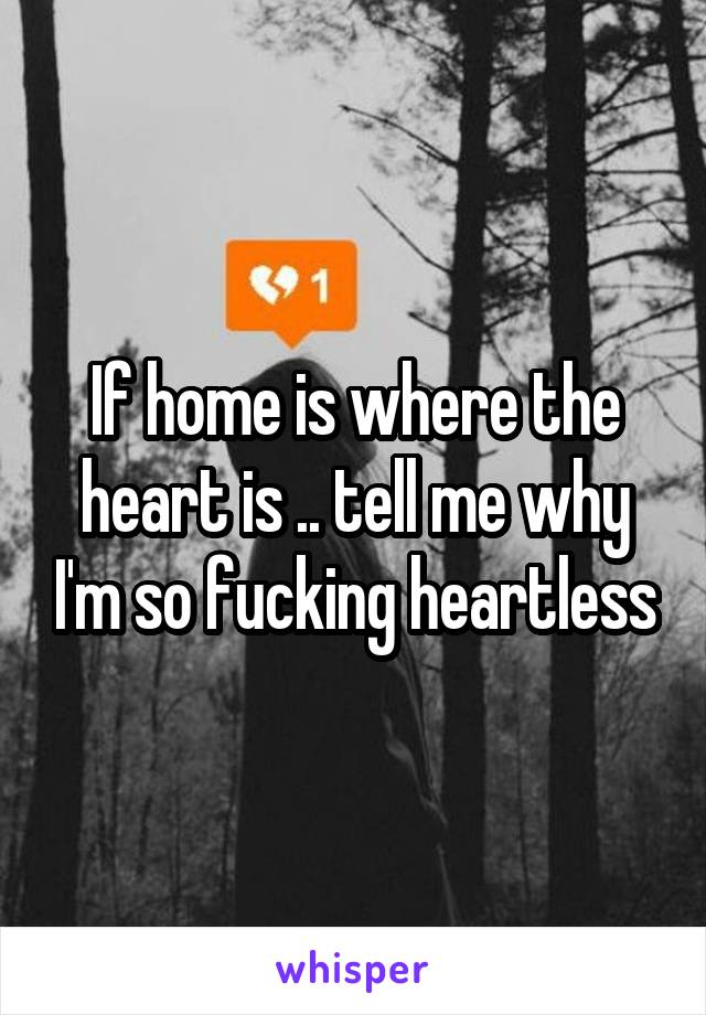 If home is where the heart is .. tell me why I'm so fucking heartless