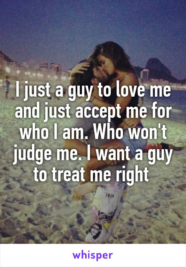 I just a guy to love me and just accept me for who I am. Who won't judge me. I want a guy to treat me right 