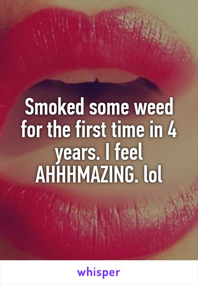 Smoked some weed for the first time in 4 years. I feel AHHHMAZING. lol