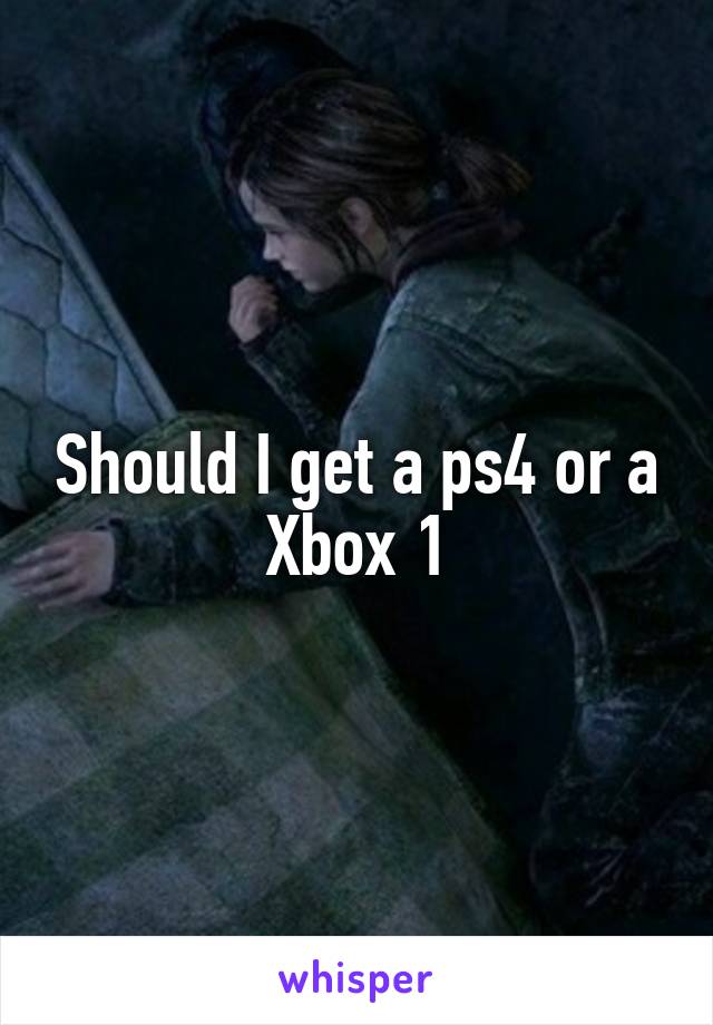 Should I get a ps4 or a Xbox 1
