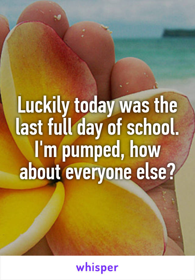 Luckily today was the last full day of school. I'm pumped, how about everyone else?