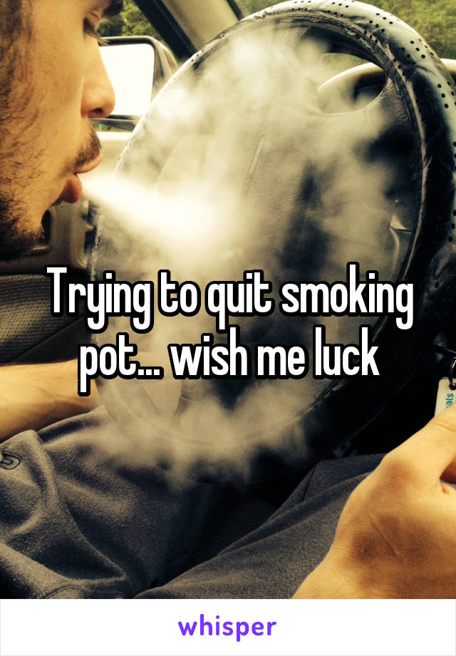 Trying to quit smoking pot... wish me luck