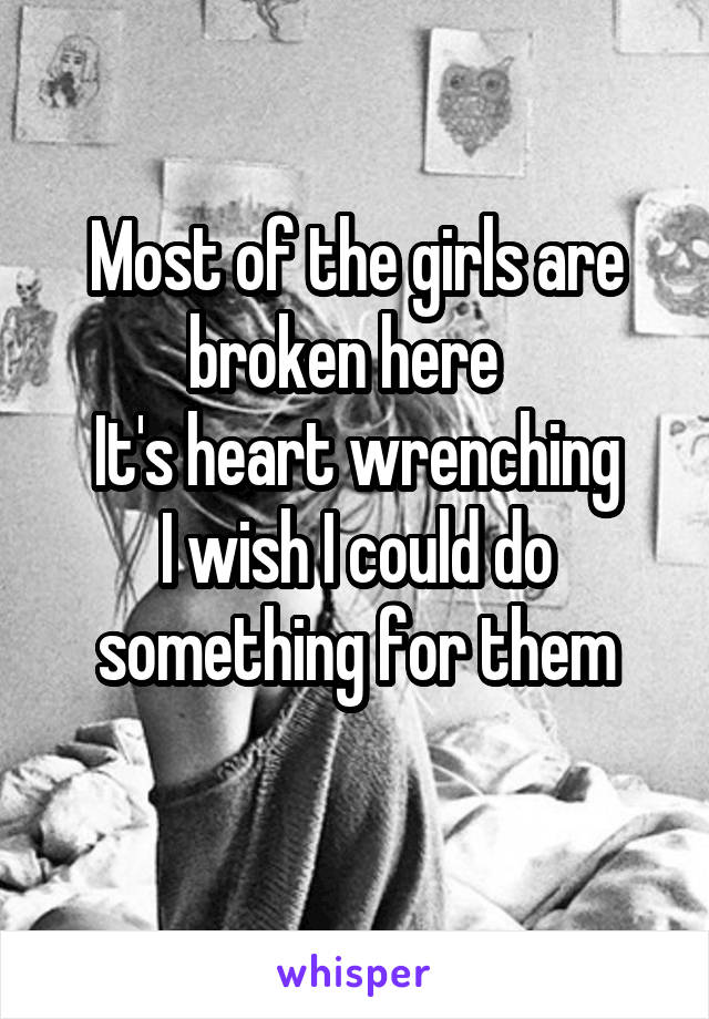 Most of the girls are broken here  
It's heart wrenching
I wish I could do something for them
