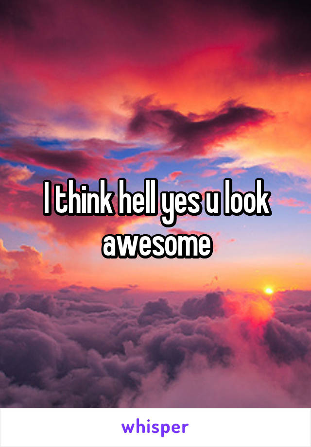 I think hell yes u look awesome