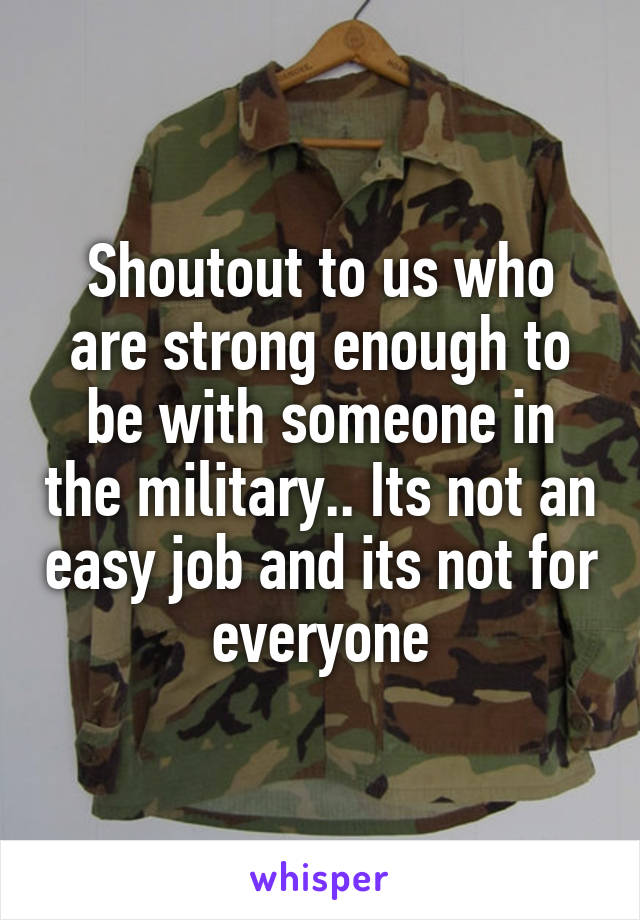 Shoutout to us who are strong enough to be with someone in the military.. Its not an easy job and its not for everyone