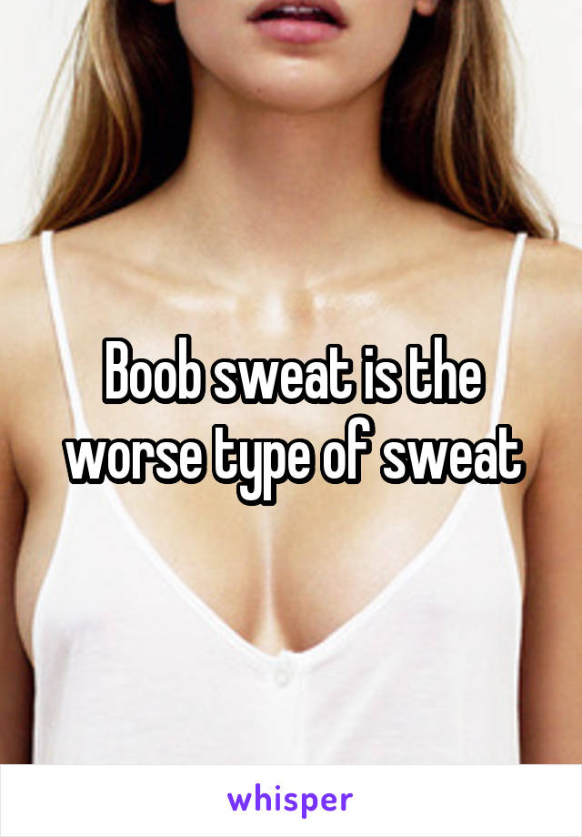 Boob sweat is the worse type of sweat