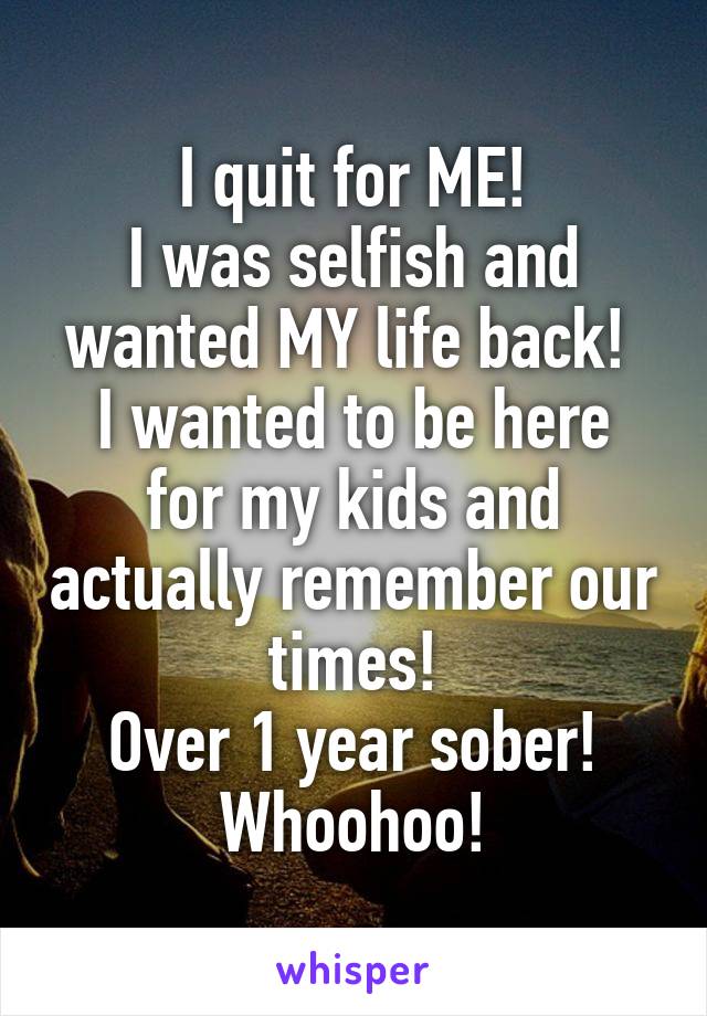 I quit for ME!
I was selfish and wanted MY life back! 
I wanted to be here for my kids and actually remember our times!
Over 1 year sober!
Whoohoo!