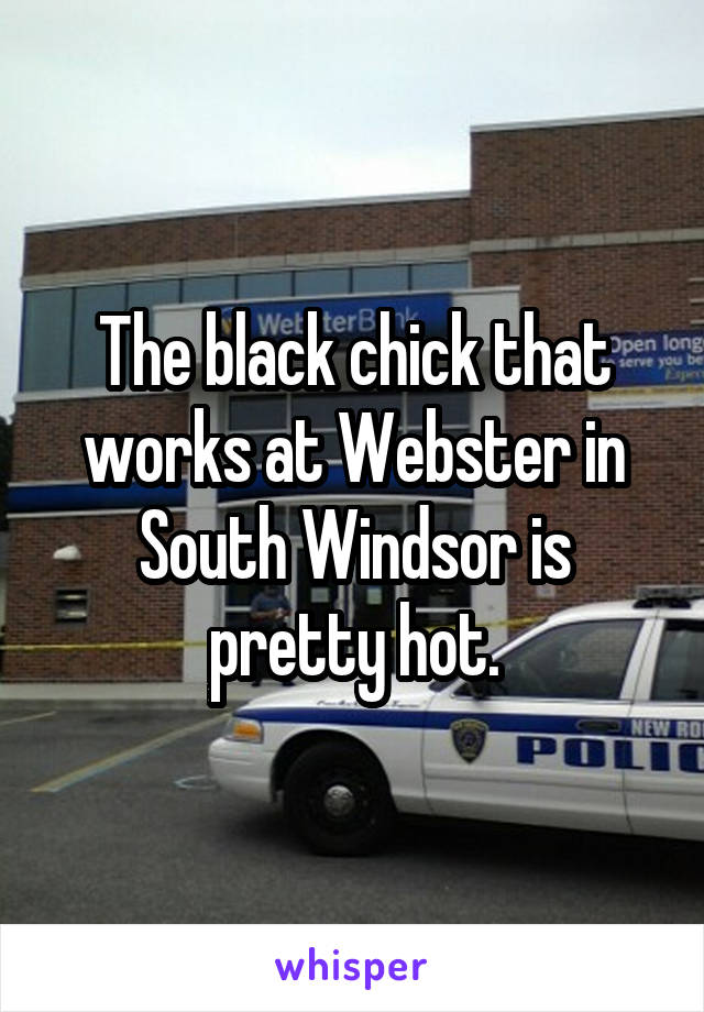 The black chick that works at Webster in South Windsor is pretty hot.