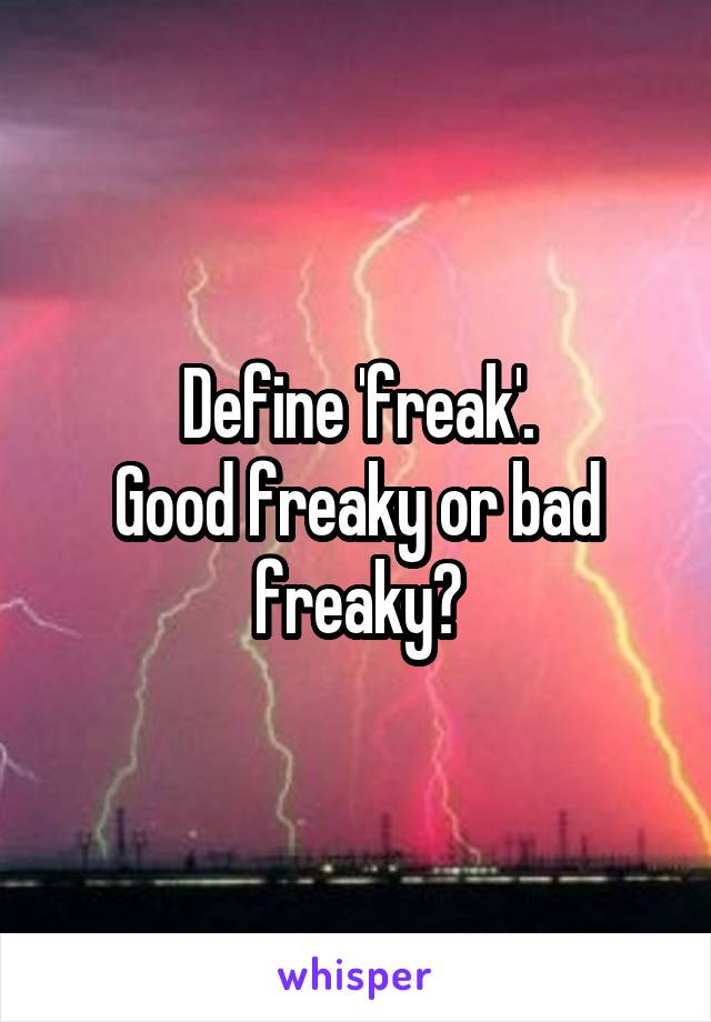 Define 'freak'.
Good freaky or bad freaky?