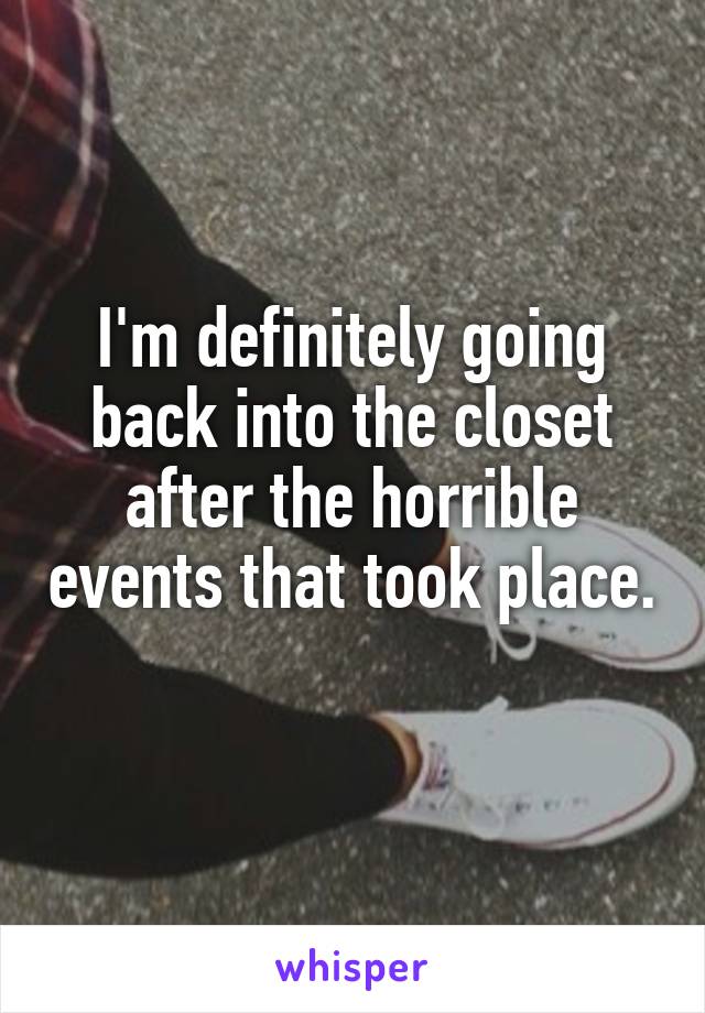 I'm definitely going back into the closet after the horrible events that took place. 