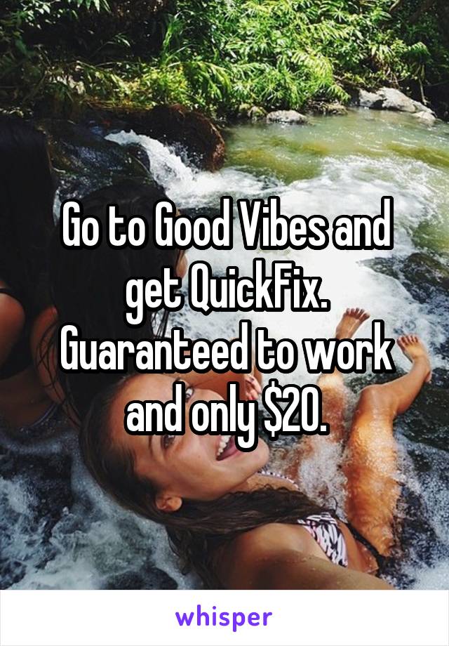 Go to Good Vibes and get QuickFix. Guaranteed to work and only $20.