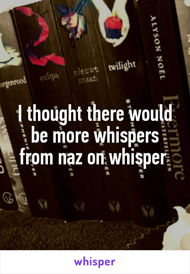 I thought there would be more whispers from naz on whisper 