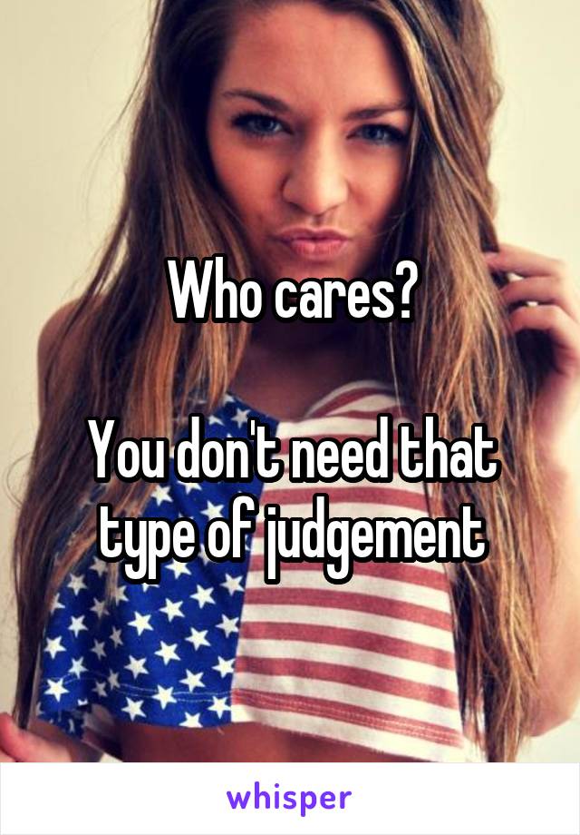 Who cares?

You don't need that type of judgement