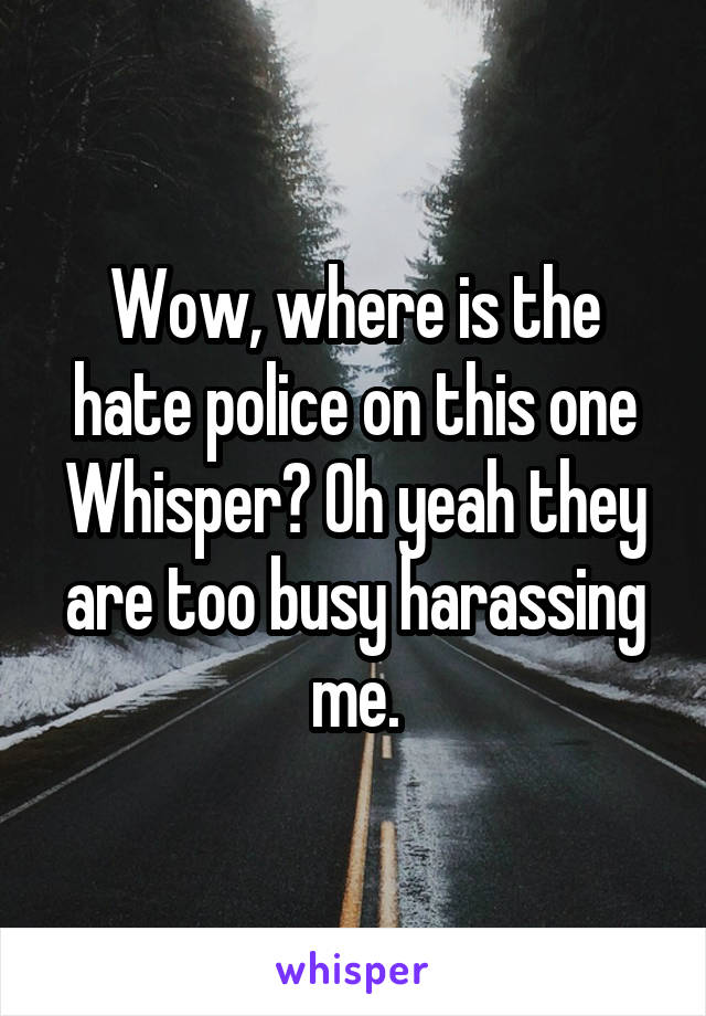 Wow, where is the hate police on this one Whisper? Oh yeah they are too busy harassing me.