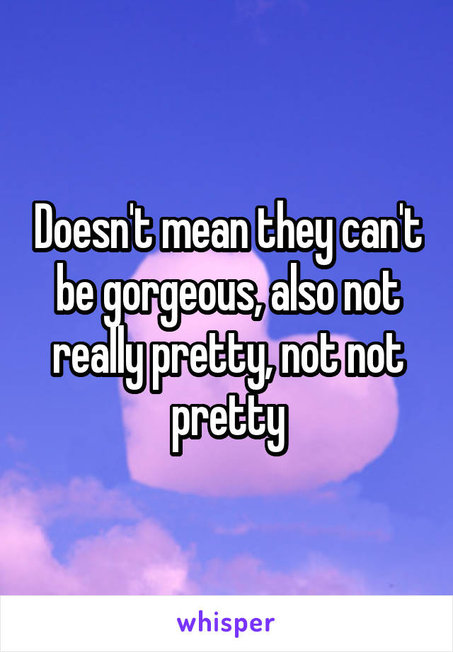 Doesn't mean they can't be gorgeous, also not really pretty, not not pretty