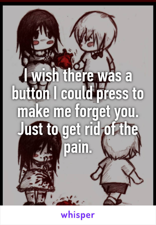 I wish there was a button I could press to make me forget you.
Just to get rid of the pain.