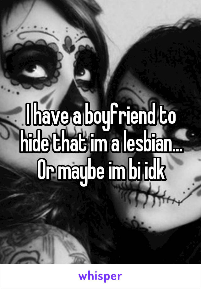 I have a boyfriend to hide that im a lesbian... Or maybe im bi idk
