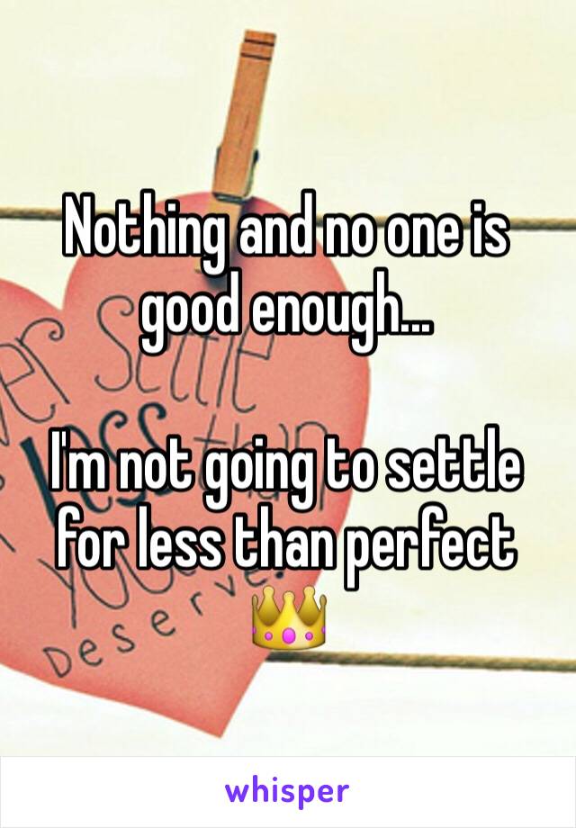 Nothing and no one is good enough...

I'm not going to settle for less than perfect
👑