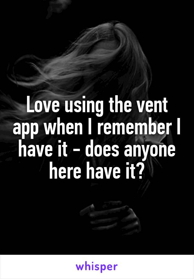 Love using the vent app when I remember I have it - does anyone here have it?