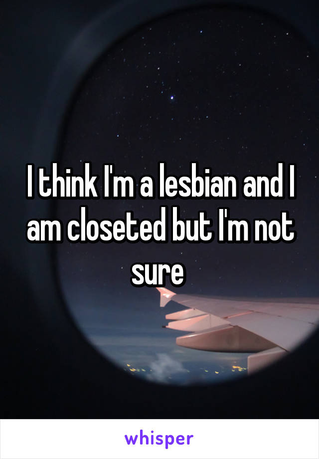 I think I'm a lesbian and I am closeted but I'm not sure 