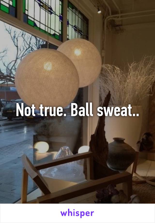 Not true. Ball sweat..