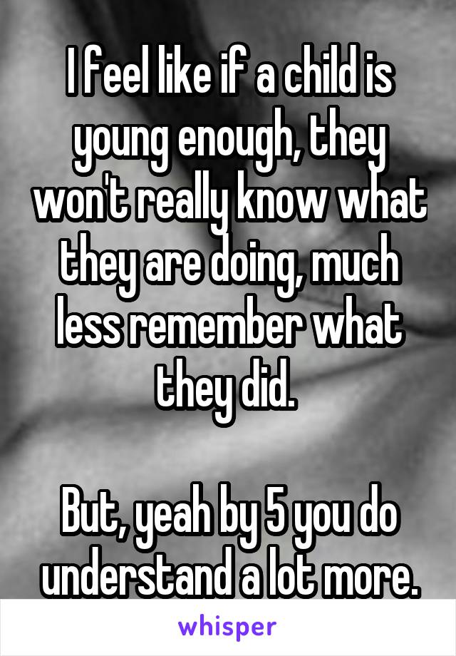 I feel like if a child is young enough, they won't really know what they are doing, much less remember what they did. 

But, yeah by 5 you do understand a lot more.