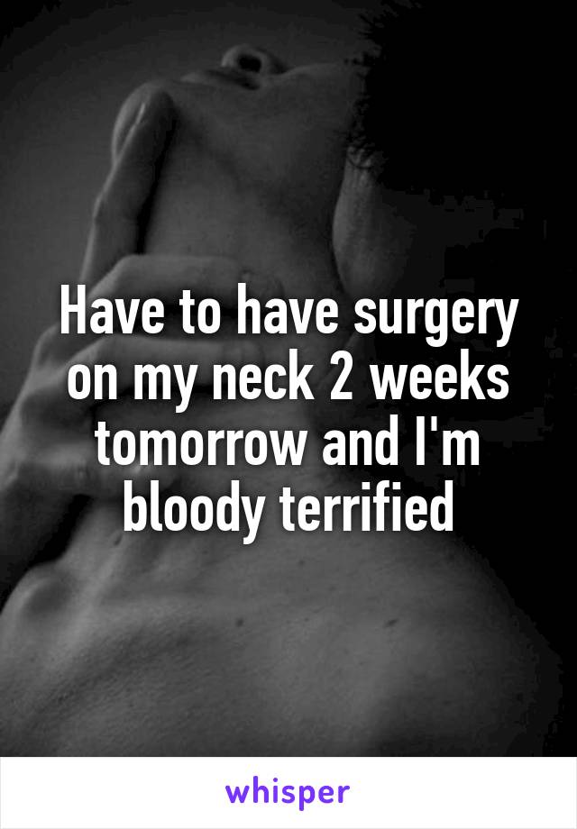 Have to have surgery on my neck 2 weeks tomorrow and I'm bloody terrified