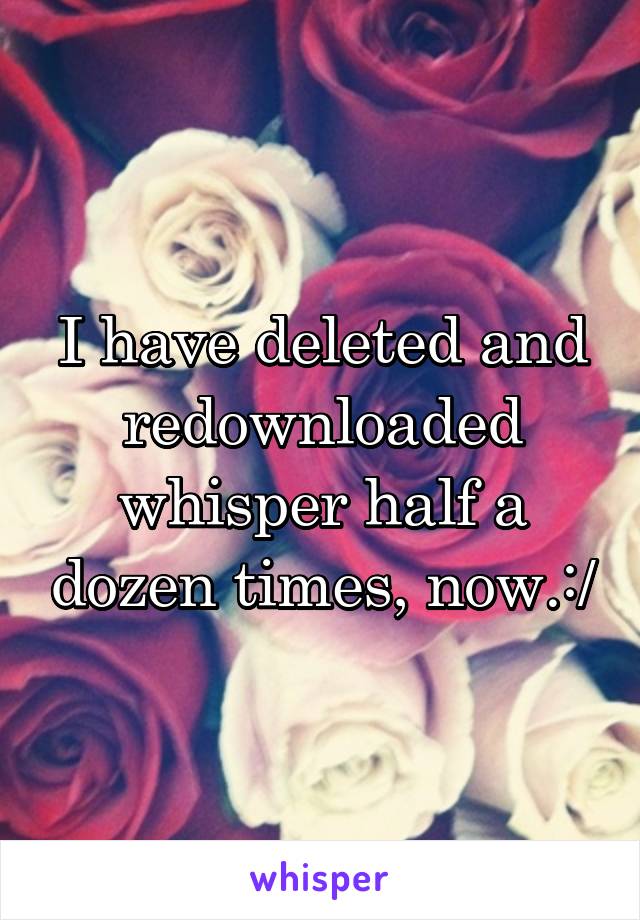 I have deleted and redownloaded whisper half a dozen times, now.:/