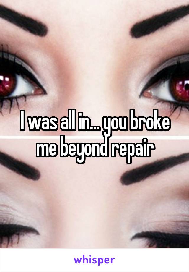 I was all in... you broke me beyond repair
