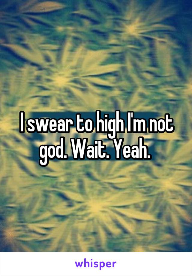 I swear to high I'm not god. Wait. Yeah. 