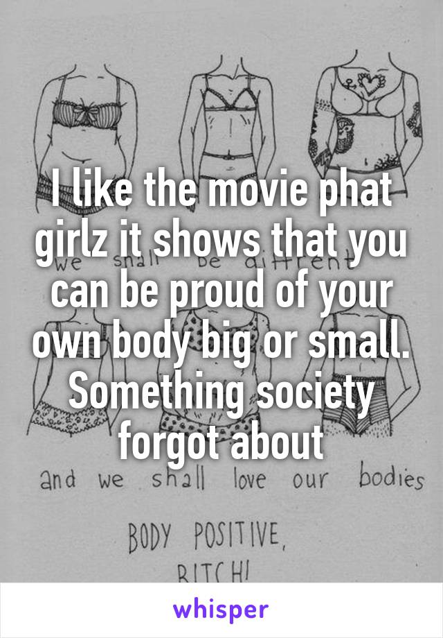 I like the movie phat girlz it shows that you can be proud of your own body big or small. Something society forgot about