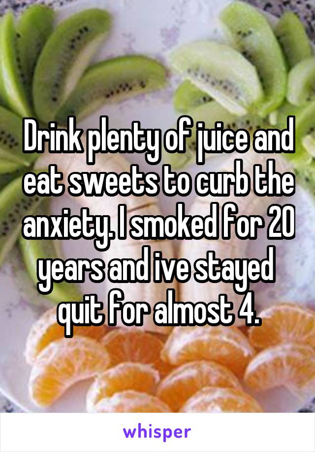 Drink plenty of juice and eat sweets to curb the anxiety. I smoked for 20 years and ive stayed  quit for almost 4.