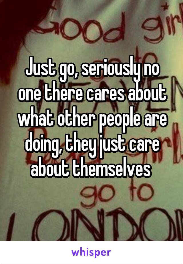 Just go, seriously no one there cares about what other people are doing, they just care about themselves 
