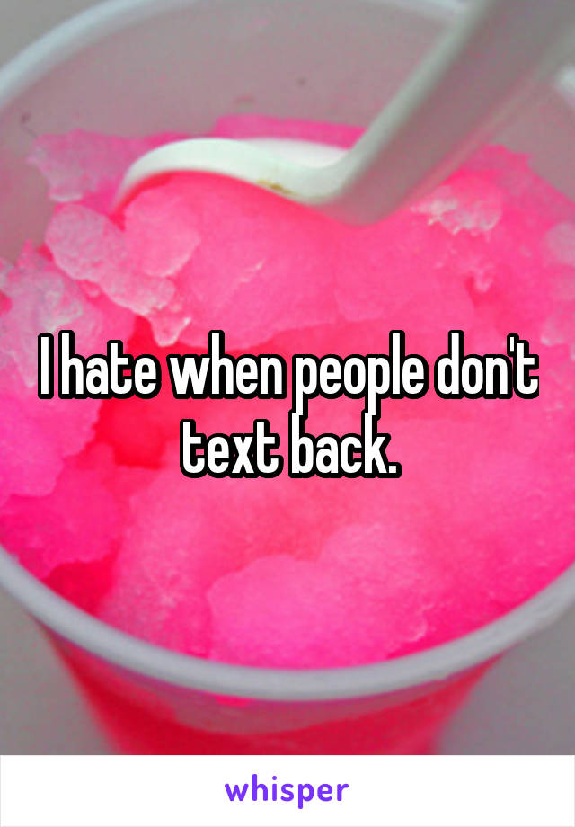 I hate when people don't text back.