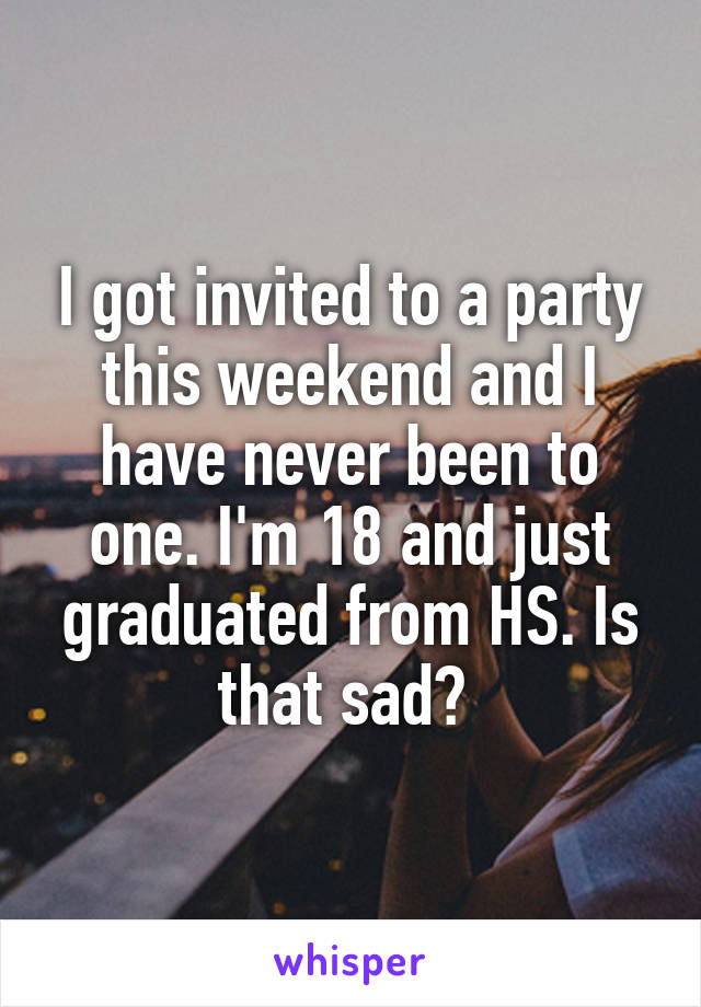 I got invited to a party this weekend and I have never been to one. I'm 18 and just graduated from HS. Is that sad? 