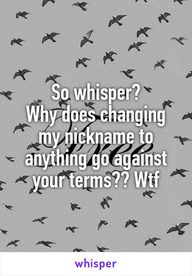 So whisper?
Why does changing my nickname to anything go against your terms?? Wtf