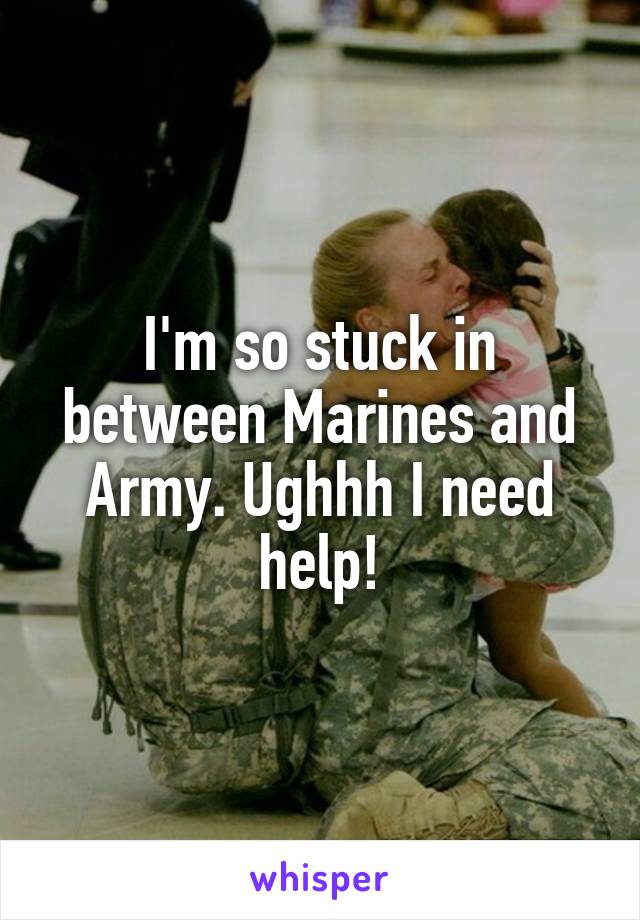 I'm so stuck in between Marines and Army. Ughhh I need help!