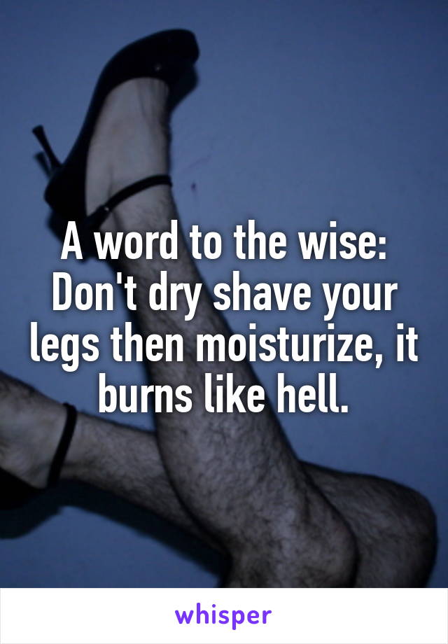 A word to the wise: Don't dry shave your legs then moisturize, it burns like hell.