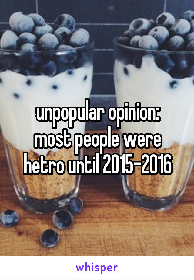 unpopular opinion:
most people were hetro until 2015-2016