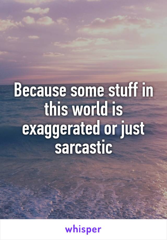 Because some stuff in this world is exaggerated or just sarcastic