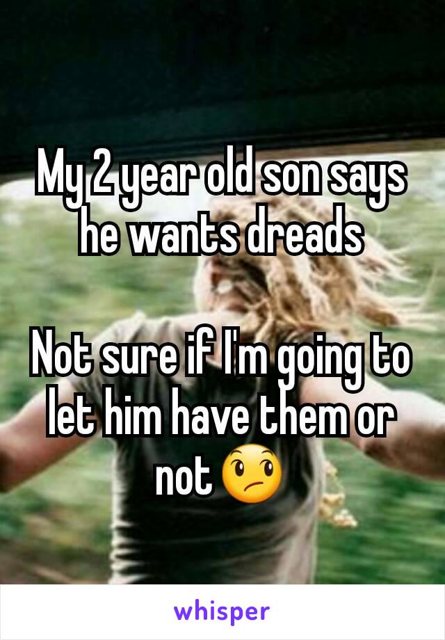 My 2 year old son says he wants dreads

Not sure if I'm going to let him have them or not😞