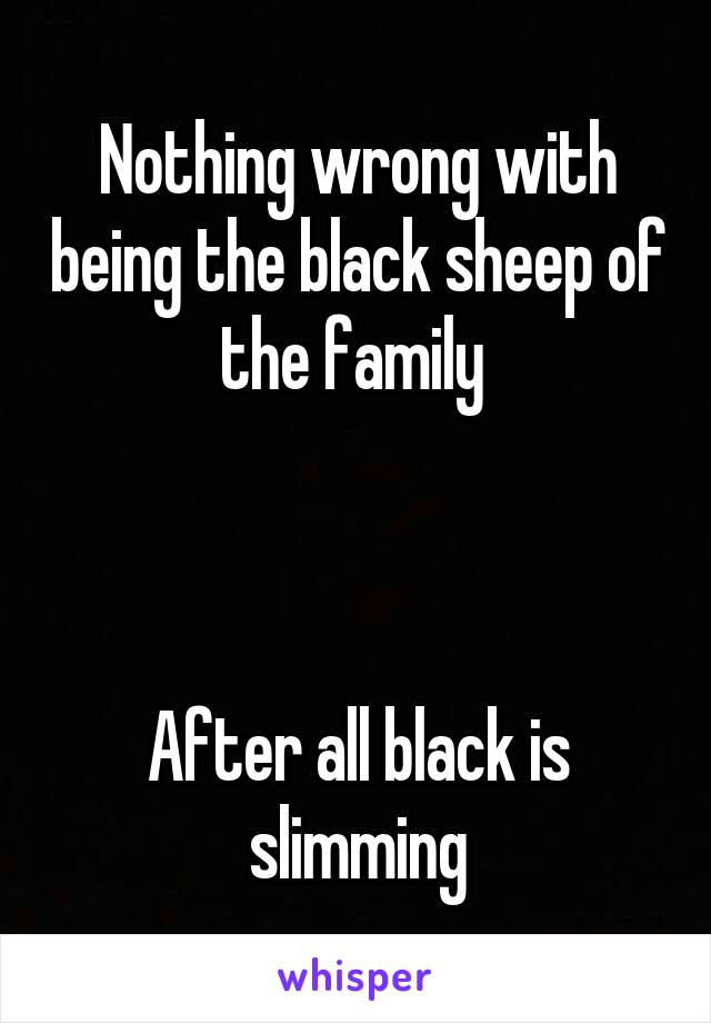 Nothing wrong with being the black sheep of the family 



After all black is slimming
