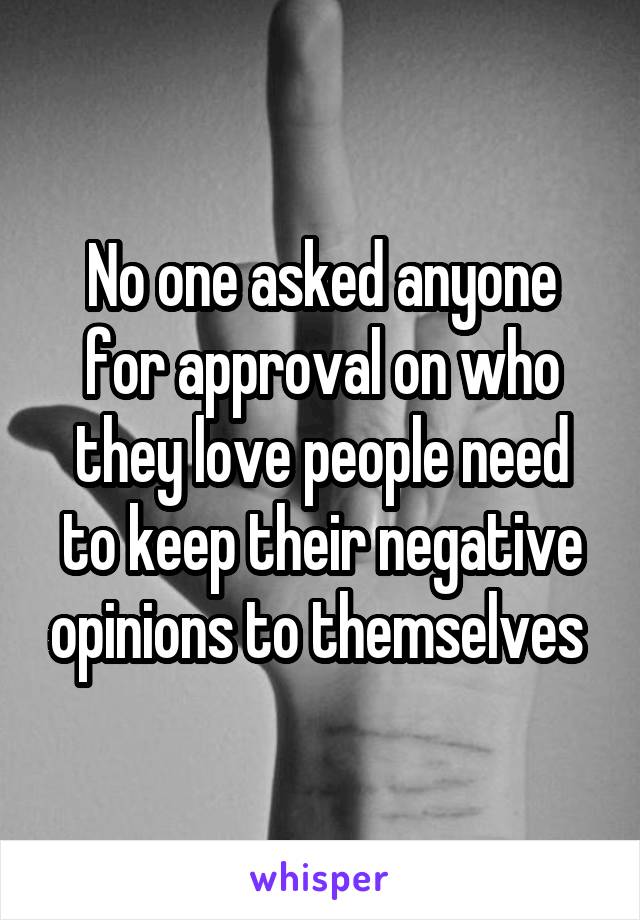 No one asked anyone for approval on who they love people need to keep their negative opinions to themselves 