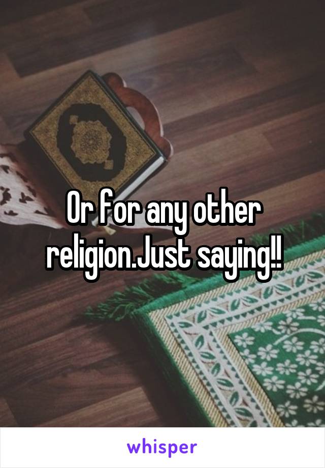 Or for any other religion.Just saying!!
